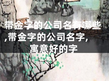 带金字的公司名有哪些,带金字的公司名字,寓意好的字