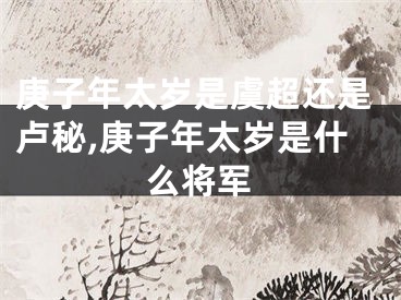 庚子年太岁是虞超还是卢秘,庚子年太岁是什么将军