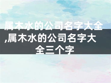 属木水的公司名字大全,属木水的公司名字大全三个字
