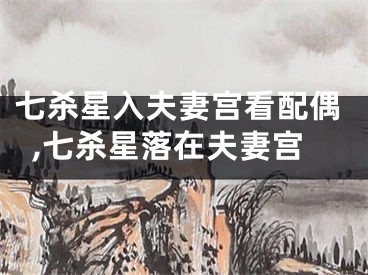 七杀星入夫妻宫看配偶,七杀星落在夫妻宫