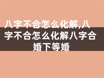 八字不合怎么化解,八字不合怎么化解八字合婚下等婚