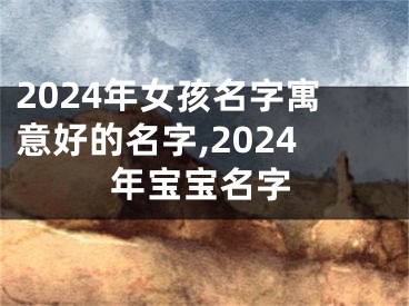 2024年女孩名字寓意好的名字,2024年宝宝名字