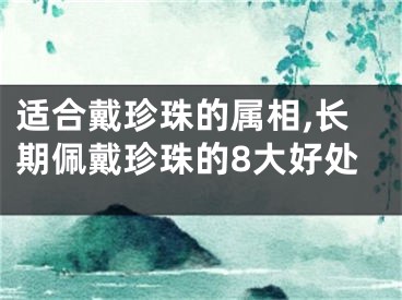 适合戴珍珠的属相,长期佩戴珍珠的8大好处