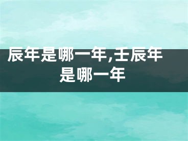 辰年是哪一年,壬辰年是哪一年