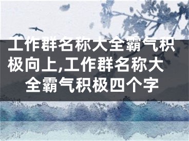 工作群名称大全霸气积极向上,工作群名称大全霸气积极四个字