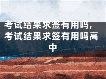 考试结果求签有用吗,考试结果求签有用吗高中