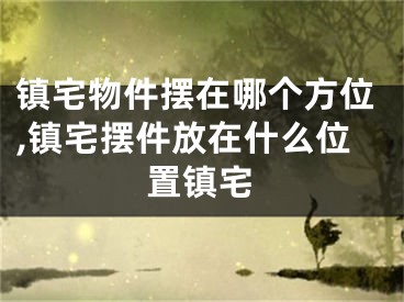 镇宅物件摆在哪个方位,镇宅摆件放在什么位置镇宅