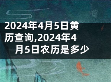 2024年4月5日黄历查询,2024年4月5日农历是多少