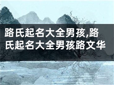 路氏起名大全男孩,路氏起名大全男孩路文华