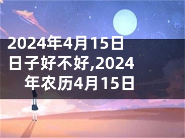 2024年4月15日日子好不好,2024年农历4月15日