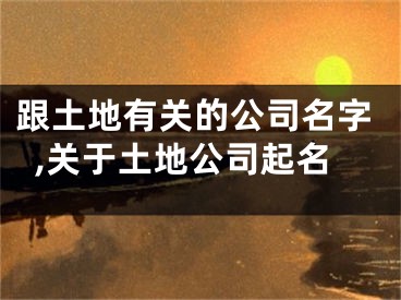 跟土地有关的公司名字,关于土地公司起名