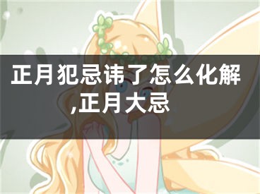正月犯忌讳了怎么化解,正月大忌