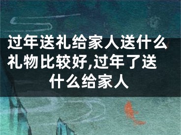 过年送礼给家人送什么礼物比较好,过年了送什么给家人