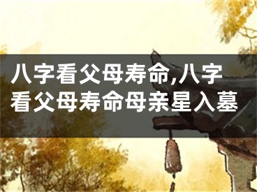 八字看父母寿命,八字看父母寿命母亲星入墓