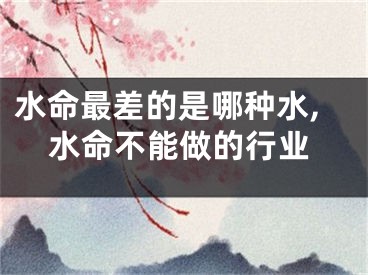 水命最差的是哪种水,水命不能做的行业