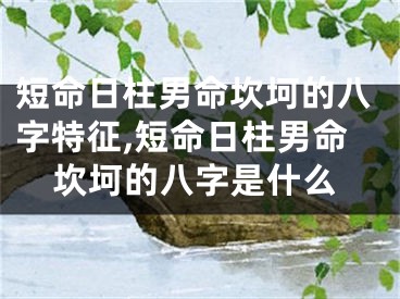 短命日柱男命坎坷的八字特征,短命日柱男命坎坷的八字是什么
