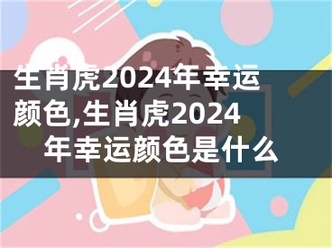 生肖虎2024年幸运颜色,生肖虎2024年幸运颜色是什么