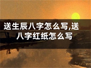 送生辰八字怎么写,送八字红纸怎么写