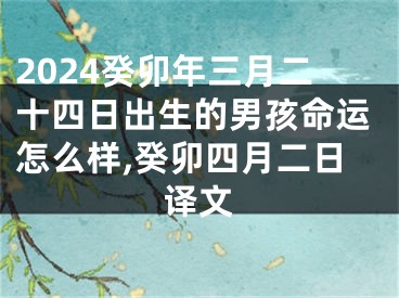 2024癸卯年三月二十四日出生的男孩命运怎么样,癸卯四月二日译文