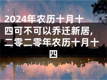 2024年农历十月十四可不可以乔迁新居,二零二零年农历十月十四