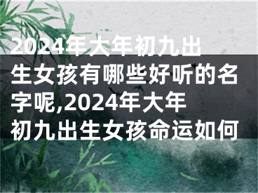 2024年大年初九出生女孩有哪些好听的名字呢,2024年大年初九出生女孩命运如何