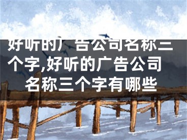 好听的广告公司名称三个字,好听的广告公司名称三个字有哪些