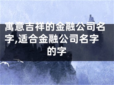 寓意吉祥的金融公司名字,适合金融公司名字的字