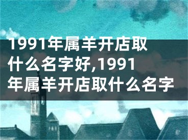 1991年属羊开店取什么名字好,1991年属羊开店取什么名字