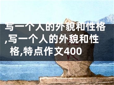 写一个人的外貌和性格,写一个人的外貌和性格,特点作文400