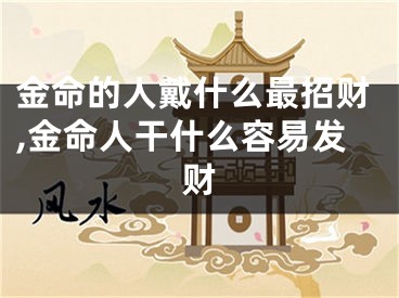 金命的人戴什么最招财,金命人干什么容易发财
