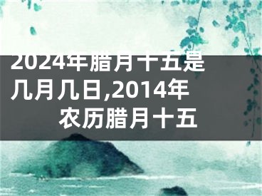 2024年腊月十五是几月几日,2014年农历腊月十五