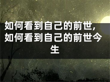 如何看到自己的前世,如何看到自己的前世今生
