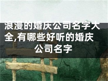 浪漫的婚庆公司名字大全,有哪些好听的婚庆公司名字