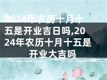 2024年农历十月十五是开业吉日吗,2024年农历十月十五是开业大吉吗
