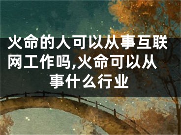 火命的人可以从事互联网工作吗,火命可以从事什么行业
