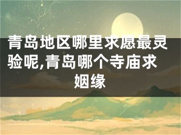 青岛地区哪里求愿最灵验呢,青岛哪个寺庙求姻缘