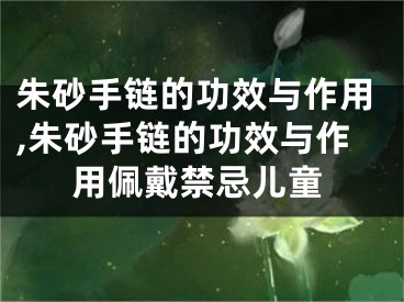 朱砂手链的功效与作用,朱砂手链的功效与作用佩戴禁忌儿童