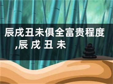 辰戌丑未俱全富贵程度,辰 戌 丑 未