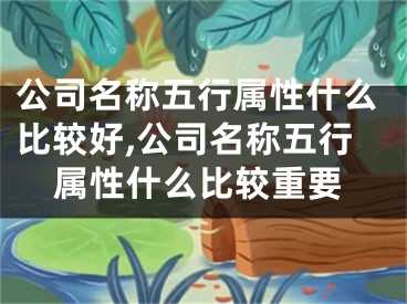 公司名称五行属性什么比较好,公司名称五行属性什么比较重要