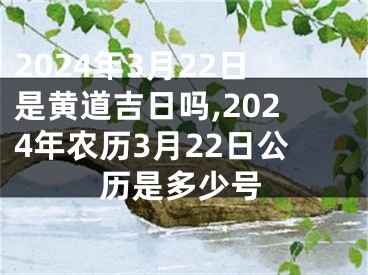 2024年3月22日是黄道吉日吗,2024年农历3月22日公历是多少号