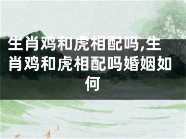 生肖鸡和虎相配吗,生肖鸡和虎相配吗婚姻如何