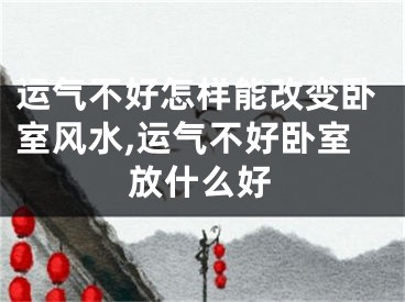 运气不好怎样能改变卧室风水,运气不好卧室放什么好