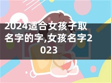 2024适合女孩子取名字的字,女孩名字2023