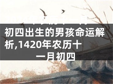 2024年农历十一月初四出生的男孩命运解析,1420年农历十一月初四