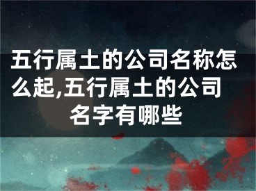五行属土的公司名称怎么起,五行属土的公司名字有哪些