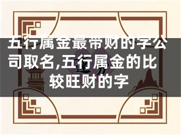 五行属金最带财的字公司取名,五行属金的比较旺财的字