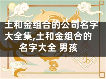土和金组合的公司名字大全集,土和金组合的名字大全 男孩