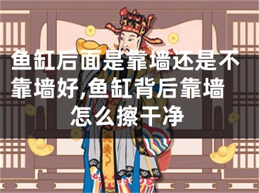 鱼缸后面是靠墙还是不靠墙好,鱼缸背后靠墙怎么擦干净