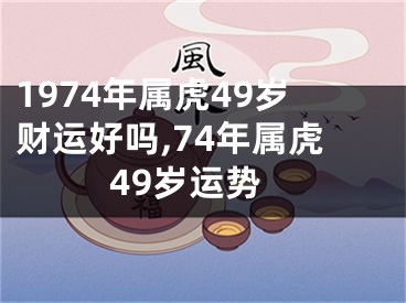 1974年属虎49岁财运好吗,74年属虎49岁运势