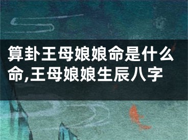 算卦王母娘娘命是什么命,王母娘娘生辰八字